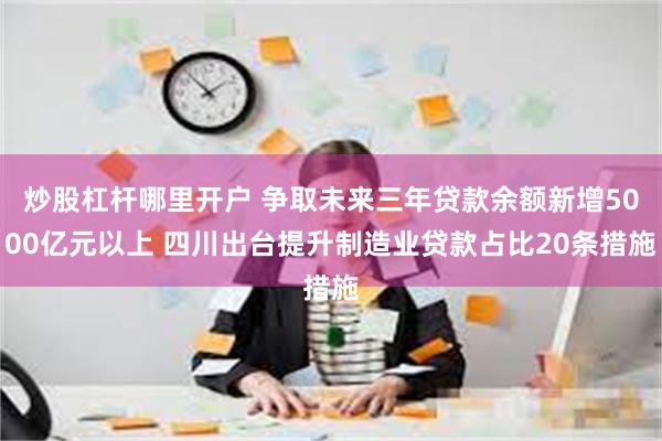 炒股杠杆哪里开户 争取未来三年贷款余额新增5000亿元以上 四川出台提升制造业贷款占比20条措施