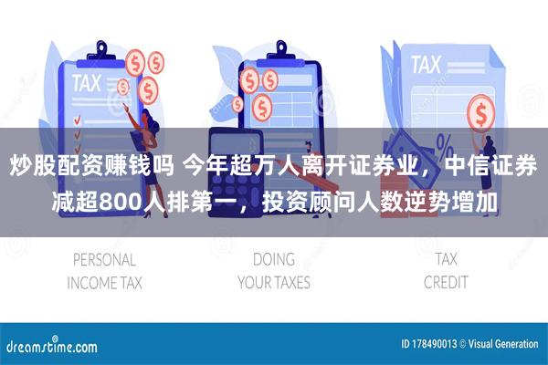 炒股配资赚钱吗 今年超万人离开证券业，中信证券减超800人排第一，投资顾问人数逆势增加