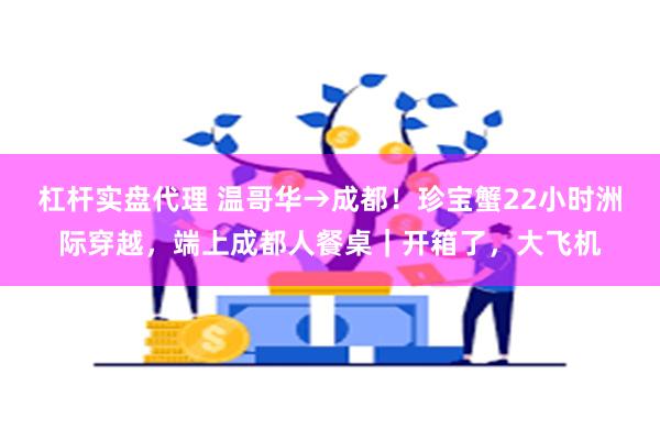 杠杆实盘代理 温哥华→成都！珍宝蟹22小时洲际穿越，端上成都人餐桌｜开箱了，大飞机