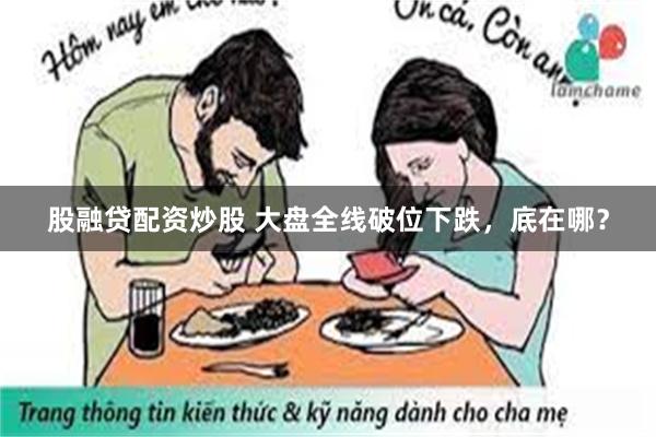 股融贷配资炒股 大盘全线破位下跌，底在哪？