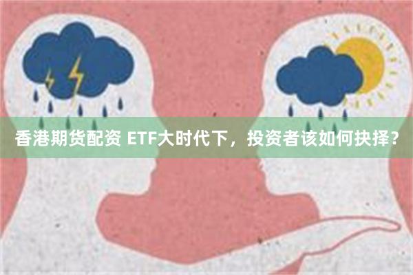 香港期货配资 ETF大时代下，投资者该如何抉择？