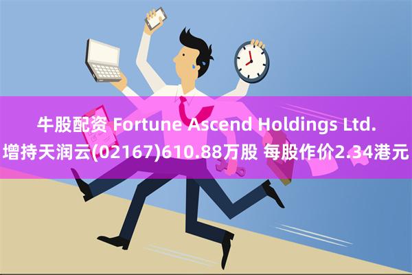 牛股配资 Fortune Ascend Holdings Ltd.增持天润云(02167)610.88万股 每股作价2.34港元