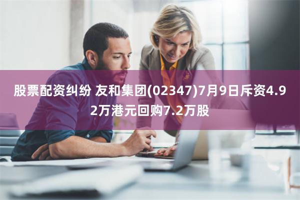 股票配资纠纷 友和集团(02347)7月9日斥资4.92万港元回购7.2万股