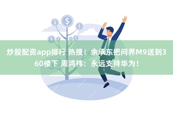 炒股配资app排行 热搜！余承东把问界M9送到360楼下 周鸿祎：永远支持华为！