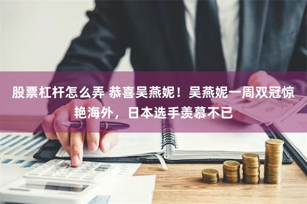 股票杠杆怎么弄 恭喜吴燕妮！吴燕妮一周双冠惊艳海外，日本选手羡慕不已