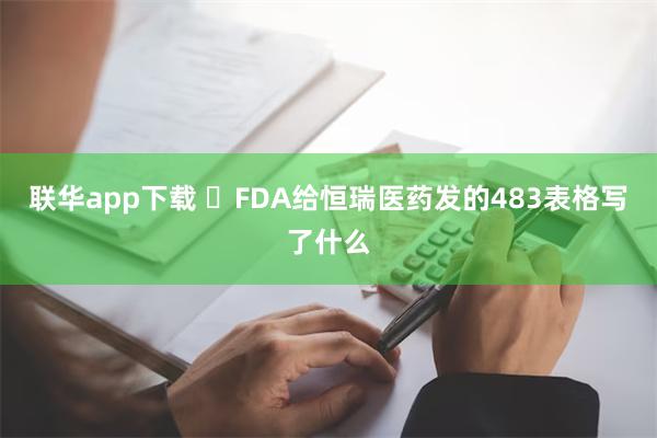 联华app下载 ​FDA给恒瑞医药发的483表格写了什么