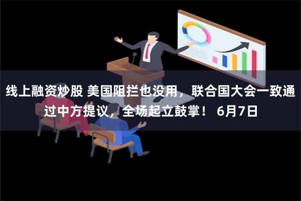 线上融资炒股 美国阻拦也没用，联合国大会一致通过中方提议，全场起立鼓掌！ 6月7日