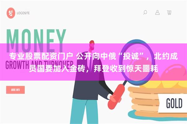 专业股票配资门户 公开向中俄“投诚”，北约成员国要加入金砖，拜登收到惊天噩耗