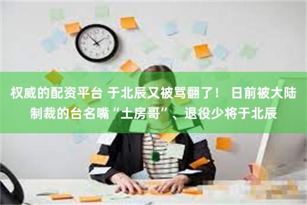 权威的配资平台 于北辰又被骂翻了！ 日前被大陆制裁的台名嘴“土房哥”、退役少将于北辰