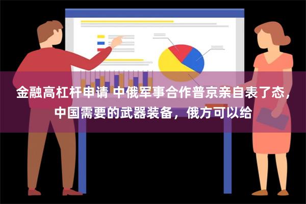 金融高杠杆申请 中俄军事合作普京亲自表了态，中国需要的武器装备，俄方可以给