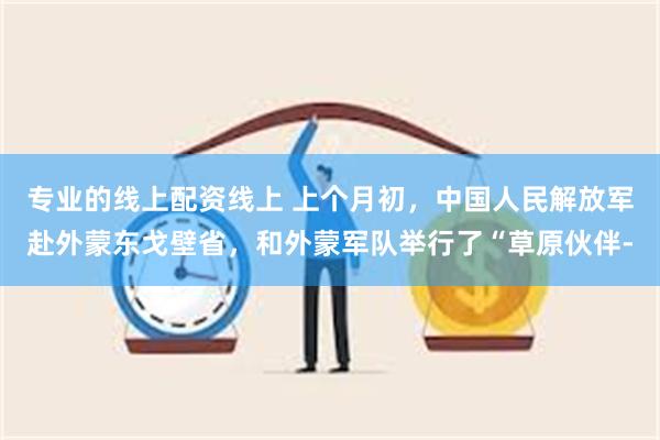 专业的线上配资线上 上个月初，中国人民解放军赴外蒙东戈壁省，和外蒙军队举行了“草原伙伴-