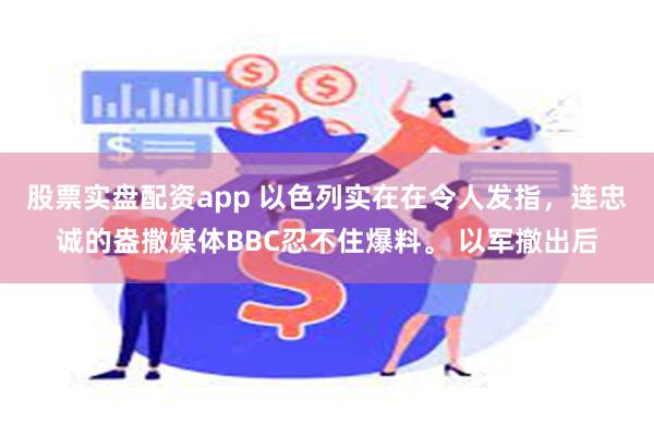 股票实盘配资app 以色列实在在令人发指，连忠诚的盎撒媒体BBC忍不住爆料。 以军撤出后