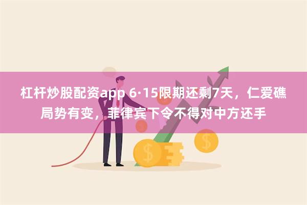 杠杆炒股配资app 6·15限期还剩7天，仁爱礁局势有变，菲律宾下令不得对中方还手