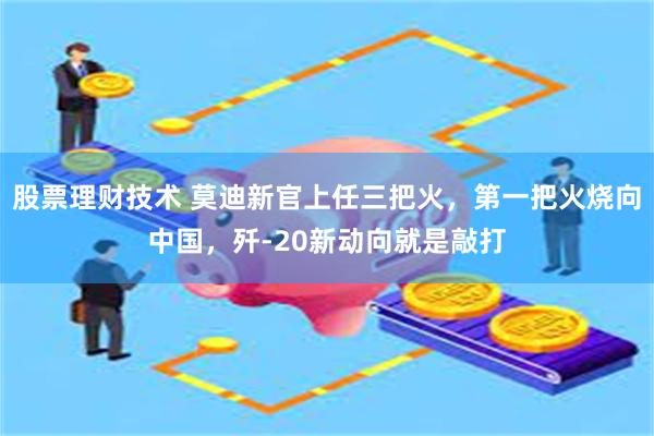 股票理财技术 莫迪新官上任三把火，第一把火烧向中国，歼-20新动向就是敲打