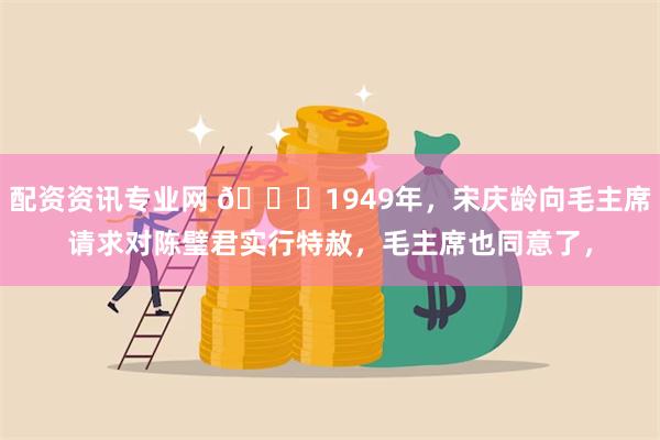 配资资讯专业网 🌞1949年，宋庆龄向毛主席请求对陈璧君实行特赦，毛主席也同意了，