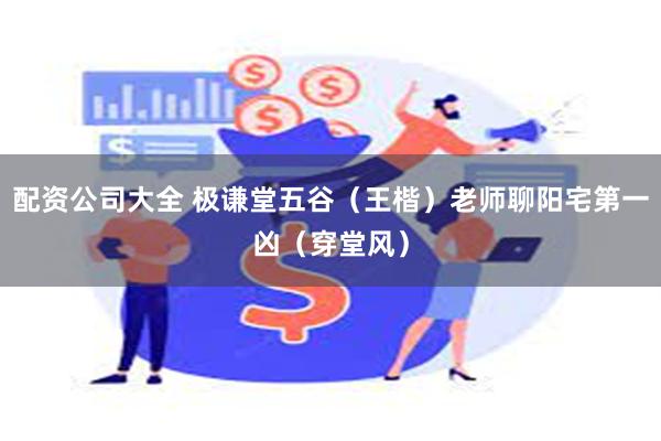 配资公司大全 极谦堂五谷（王楷）老师聊阳宅第一凶（穿堂风）