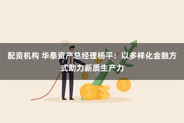 配资机构 华泰资产总经理杨平：以多样化金融方式助力新质生产力