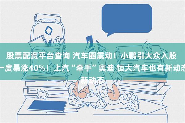 股票配资平台查询 汽车圈震动！小鹏引大众入股 一度暴涨40%！上汽“牵手”奥迪 恒大汽车也有新动态