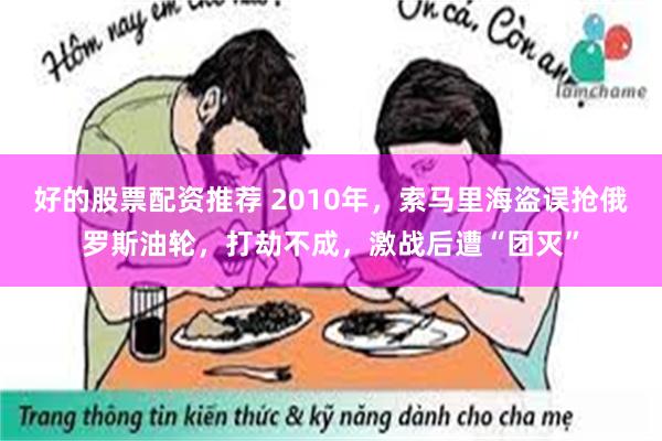 好的股票配资推荐 2010年，索马里海盗误抢俄罗斯油轮，打劫不成，激战后遭“团灭”