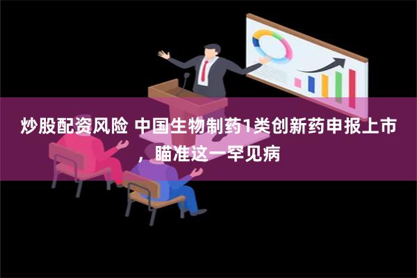 炒股配资风险 中国生物制药1类创新药申报上市，瞄准这一罕见病