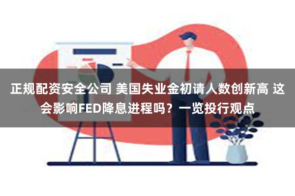 正规配资安全公司 美国失业金初请人数创新高 这会影响FED降息进程吗？一览投行观点