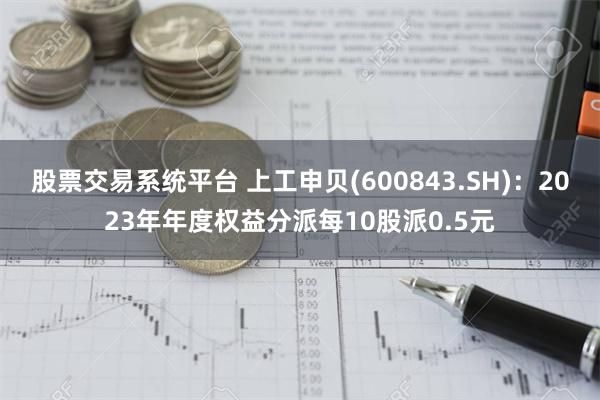 股票交易系统平台 上工申贝(600843.SH)：2023年年度权益分派每10股派0.5元