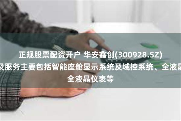 正规股票配资开户 华安鑫创(300928.SZ)：产品及服务主要包括智能座舱显示系统及域控系统、全液晶仪表等