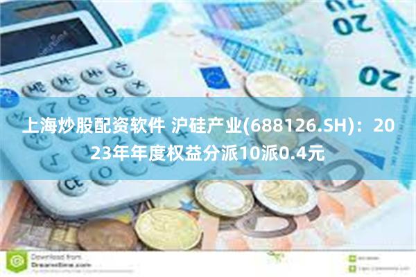 上海炒股配资软件 沪硅产业(688126.SH)：2023年年度权益分派10派0.4元