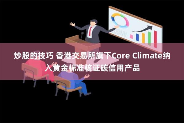 炒股的技巧 香港交易所旗下Core Climate纳入黄金标准核证碳信用产品