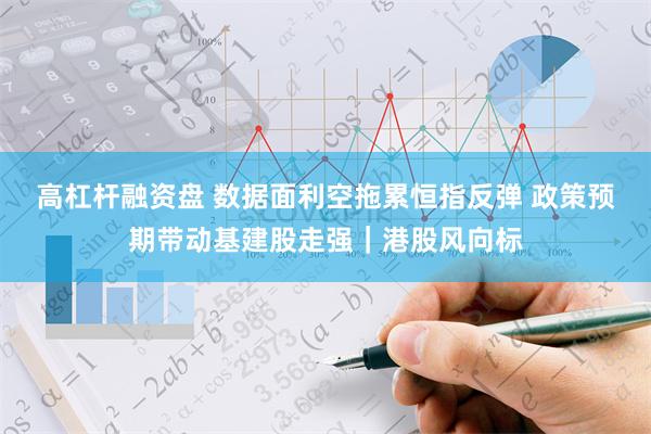 高杠杆融资盘 数据面利空拖累恒指反弹 政策预期带动基建股走强｜港股风向标