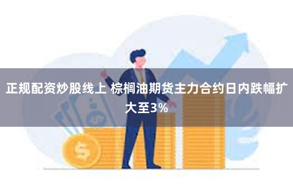 正规配资炒股线上 棕榈油期货主力合约日内跌幅扩大至3%