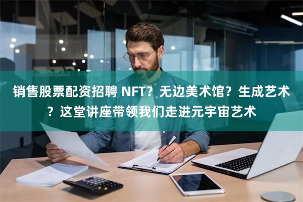 销售股票配资招聘 NFT？无边美术馆？生成艺术？这堂讲座带领我们走进元宇宙艺术