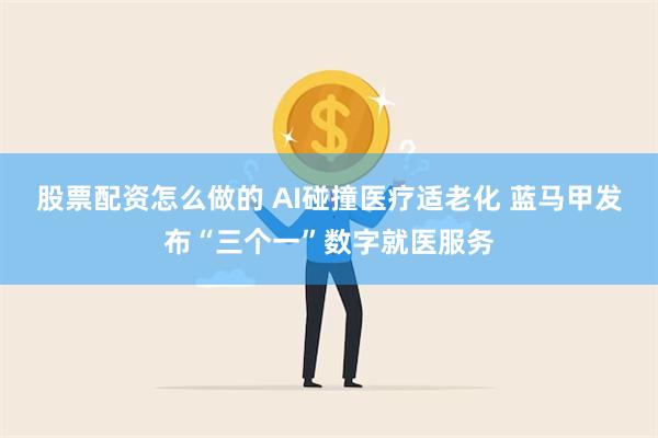 股票配资怎么做的 AI碰撞医疗适老化 蓝马甲发布“三个一”数字就医服务