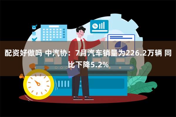 配资好做吗 中汽协：7月汽车销量为226.2万辆 同比下降5.2%