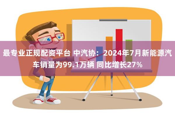 最专业正规配资平台 中汽协：2024年7月新能源汽车销量为99.1万辆 同比增长27%