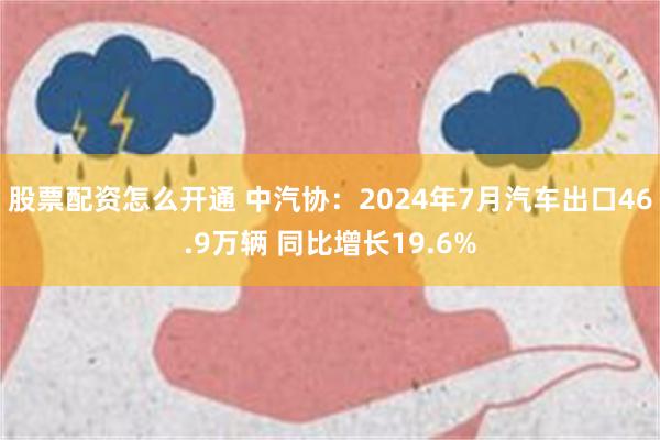 股票配资怎么开通 中汽协：2024年7月汽车出口46.9万辆 同比增长19.6%