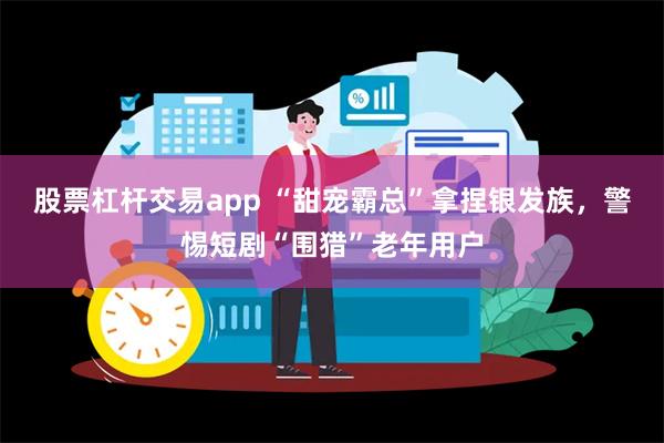 股票杠杆交易app “甜宠霸总”拿捏银发族，警惕短剧“围猎”老年用户