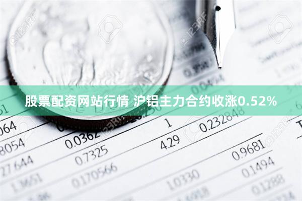 股票配资网站行情 沪铝主力合约收涨0.52%