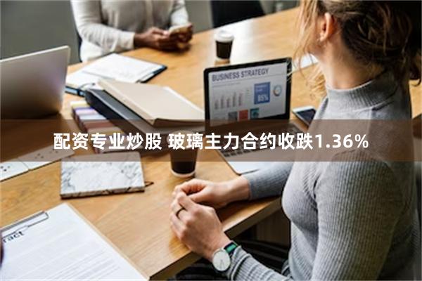 配资专业炒股 玻璃主力合约收跌1.36%