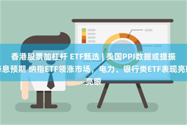 香港股票加杠杆 ETF甄选 | 美国PPI数据或提振降息预期 纳指ETF领涨市场，电力、银行类ETF表现亮眼