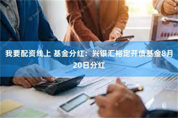 我要配资线上 基金分红：兴银汇裕定开债基金8月20日分红