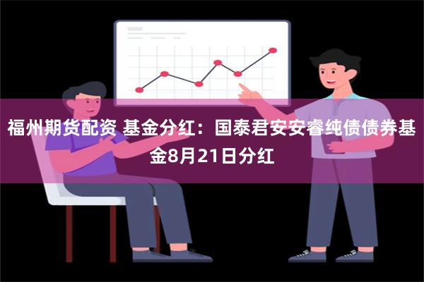 福州期货配资 基金分红：国泰君安安睿纯债债券基金8月21日分红