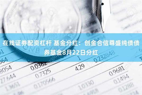 在线证劵配资杠杆 基金分红：创金合信尊盛纯债债券基金8月22日分红