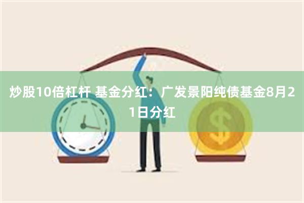 炒股10倍杠杆 基金分红：广发景阳纯债基金8月21日分红