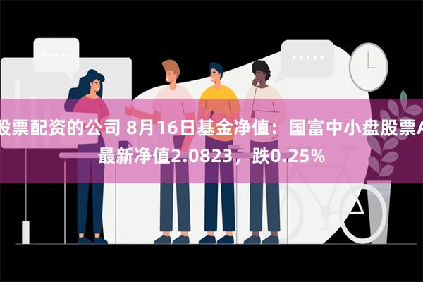 股票配资的公司 8月16日基金净值：国富中小盘股票A最新净值2.0823，跌0.25%