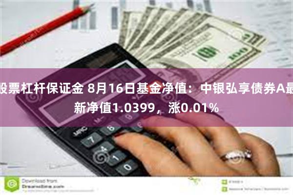 股票杠杆保证金 8月16日基金净值：中银弘享债券A最新净值1.0399，涨0.01%