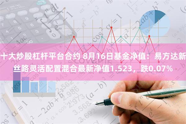 十大炒股杠杆平台合约 8月16日基金净值：易方达新丝路灵活配置混合最新净值1.523，跌0.07%