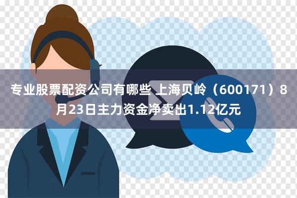 专业股票配资公司有哪些 上海贝岭（600171）8月23日主力资金净卖出1.12亿元