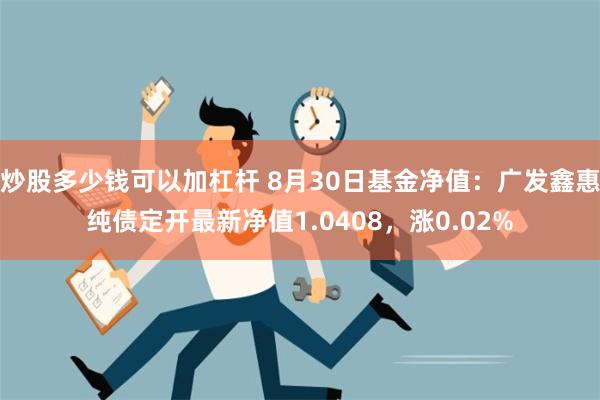 炒股多少钱可以加杠杆 8月30日基金净值：广发鑫惠纯债定开最新净值1.0408，涨0.02%