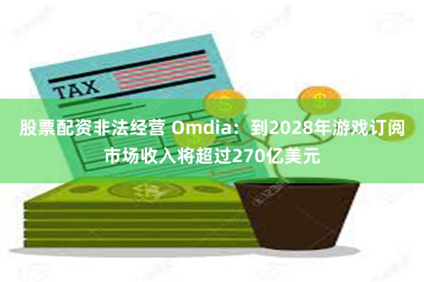 股票配资非法经营 Omdia：到2028年游戏订阅市场收入将超过270亿美元